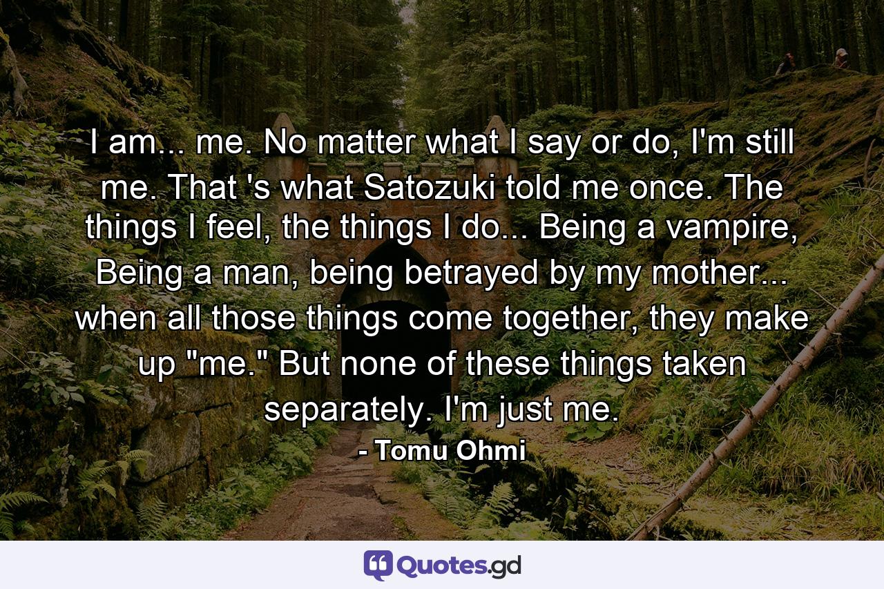 I am... me. No matter what I say or do, I'm still me. That 's what Satozuki told me once. The things I feel, the things I do... Being a vampire, Being a man, being betrayed by my mother... when all those things come together, they make up 