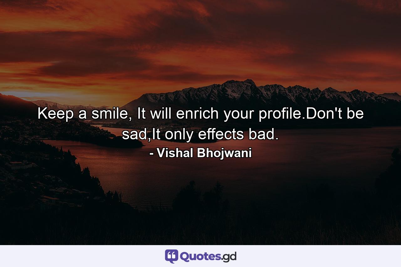 Keep a smile, It will enrich your profile.Don't be sad,It only effects bad. - Quote by Vishal Bhojwani