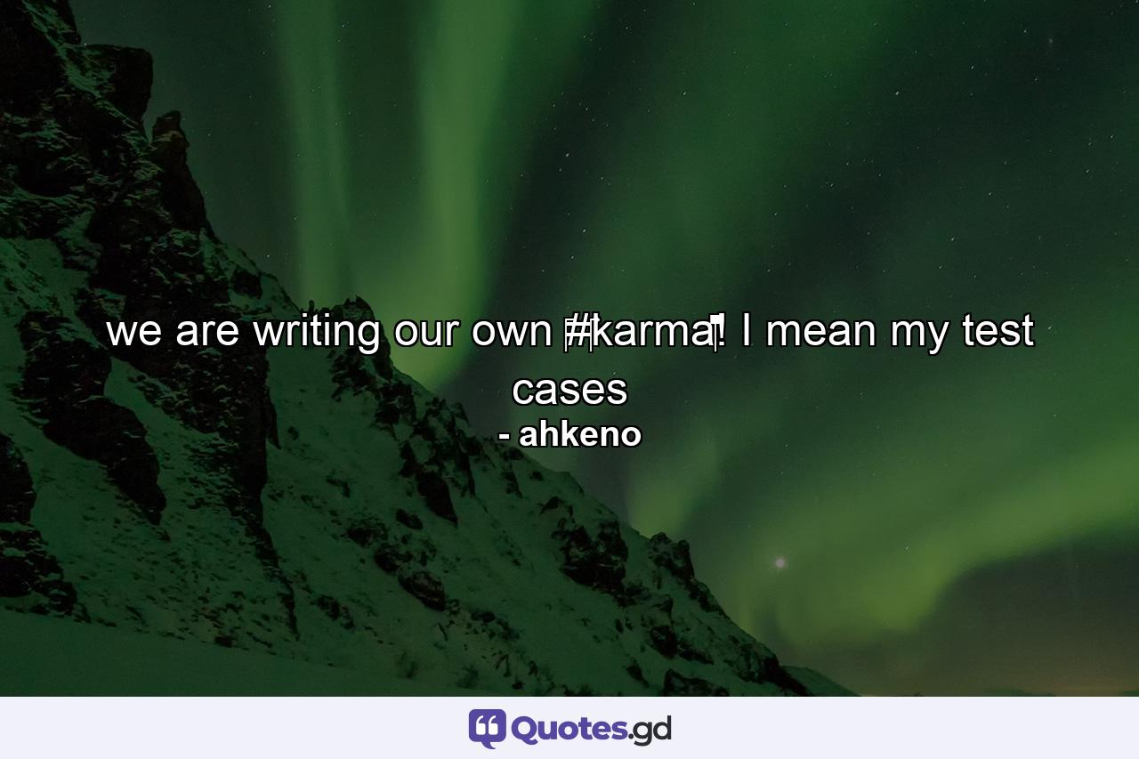 we are writing our own ‪#‎karma‬! I mean my test cases - Quote by ahkeno