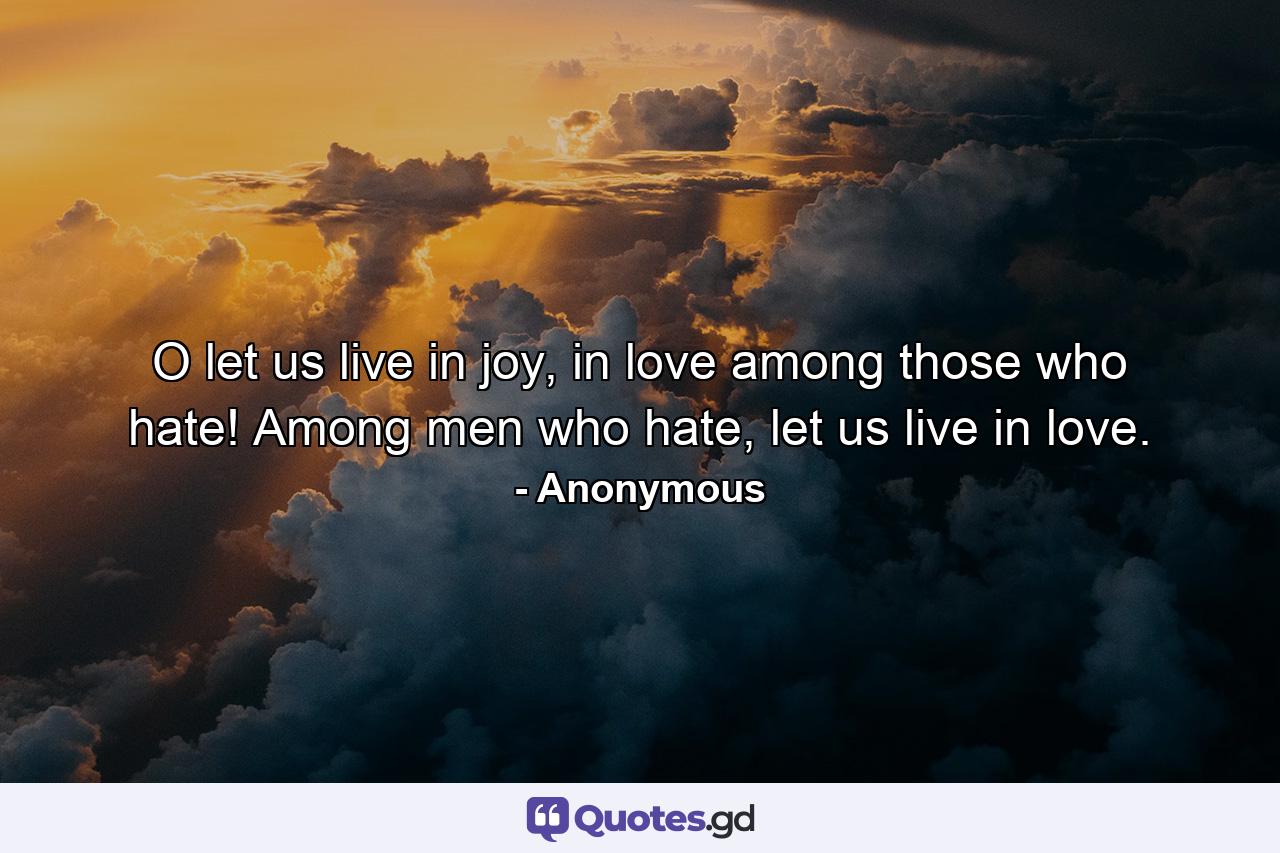 O let us live in joy, in love among those who hate! Among men who hate, let us live in love. - Quote by Anonymous