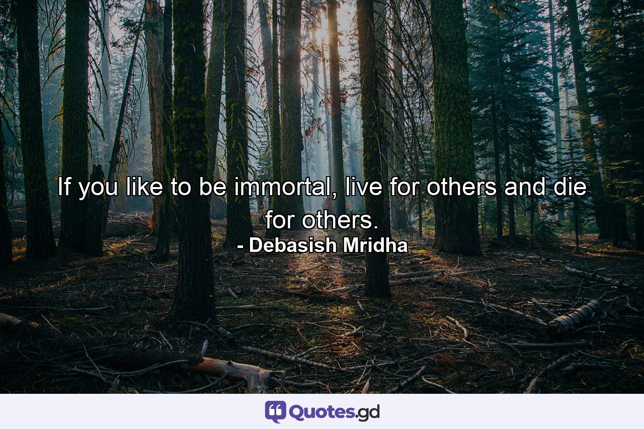 If you like to be immortal, live for others and die for others. - Quote by Debasish Mridha