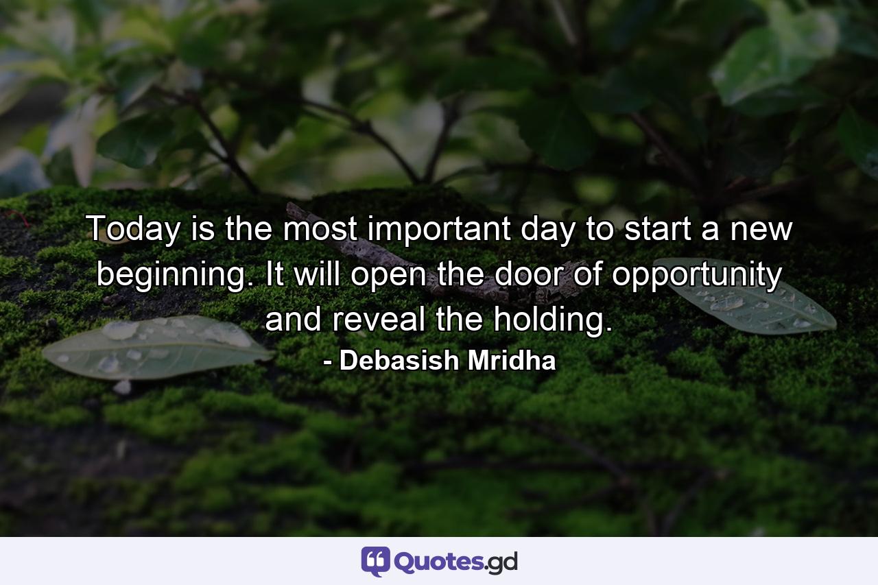 Today is the most important day to start a new beginning. It will open the door of opportunity and reveal the holding. - Quote by Debasish Mridha