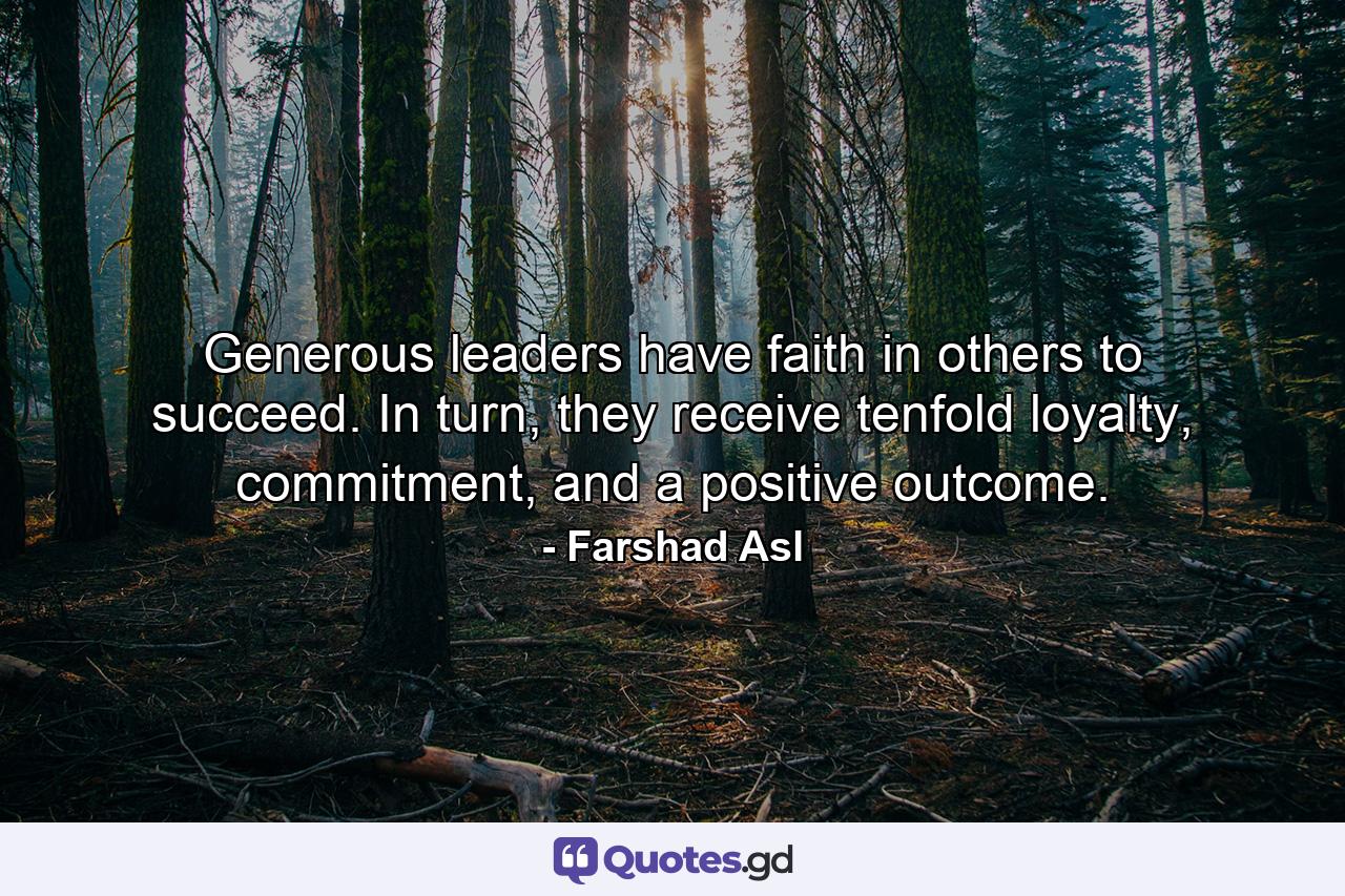 Generous leaders have faith in others to succeed. In turn, they receive tenfold loyalty, commitment, and a positive outcome. - Quote by Farshad Asl