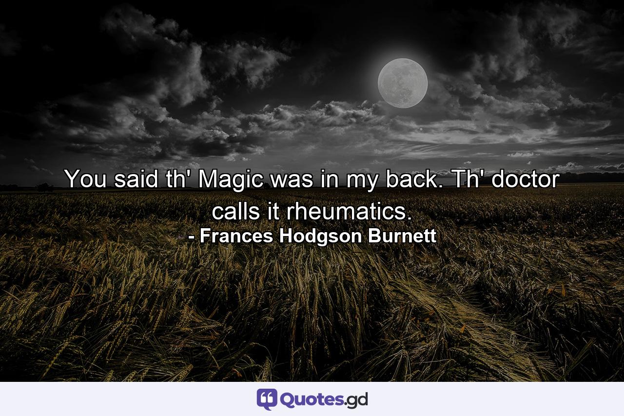 You said th' Magic was in my back. Th' doctor calls it rheumatics. - Quote by Frances Hodgson Burnett