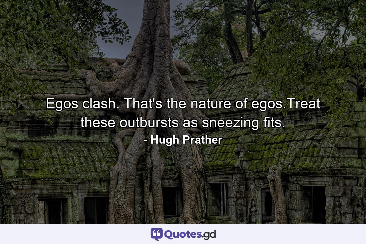 Egos clash. That's the nature of egos.Treat these outbursts as sneezing fits. - Quote by Hugh Prather