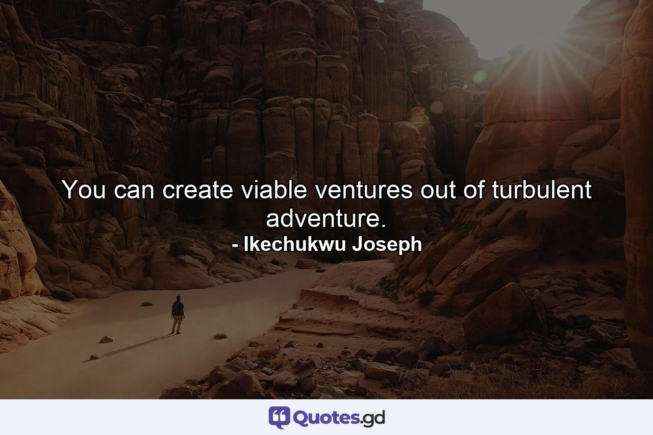 You can create viable ventures out of turbulent adventure. - Quote by Ikechukwu Joseph