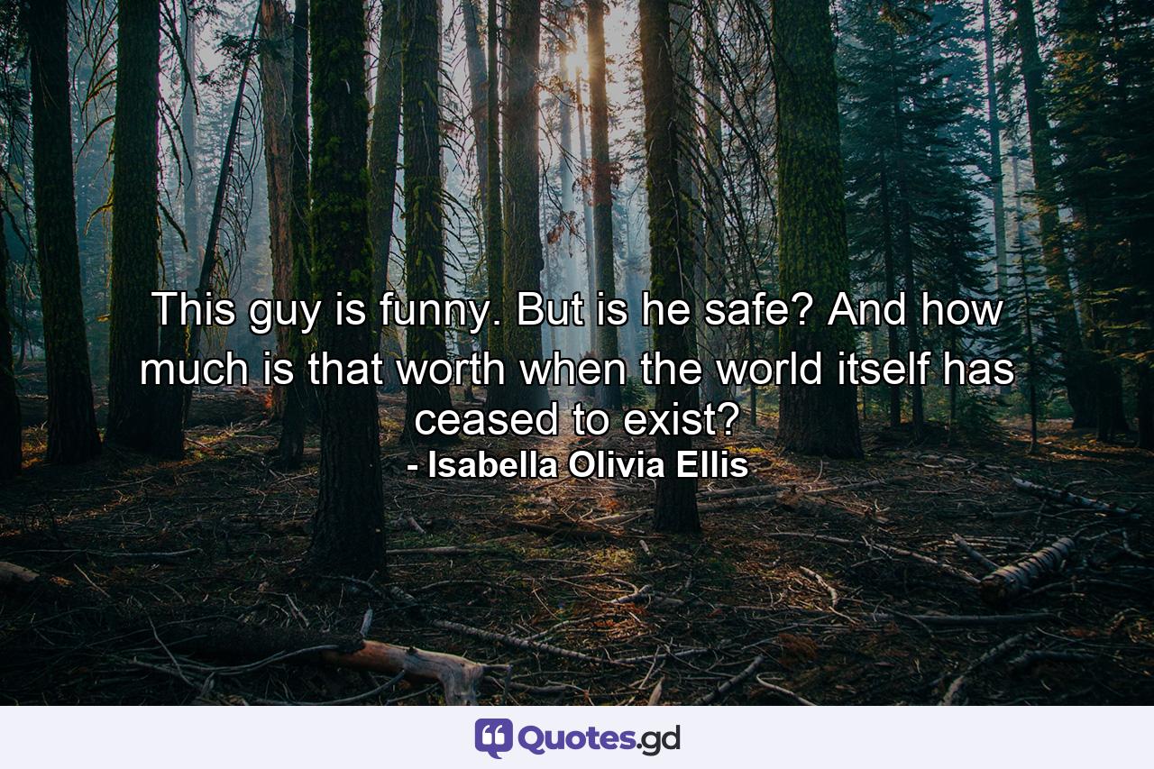 This guy is funny. But is he safe? And how much is that worth when the world itself has ceased to exist? - Quote by Isabella Olivia Ellis
