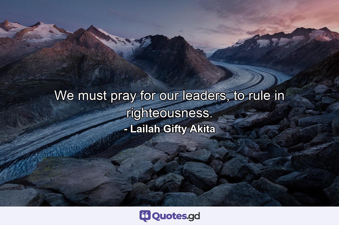 We must pray for our leaders, to rule in righteousness. - Quote by Lailah Gifty Akita