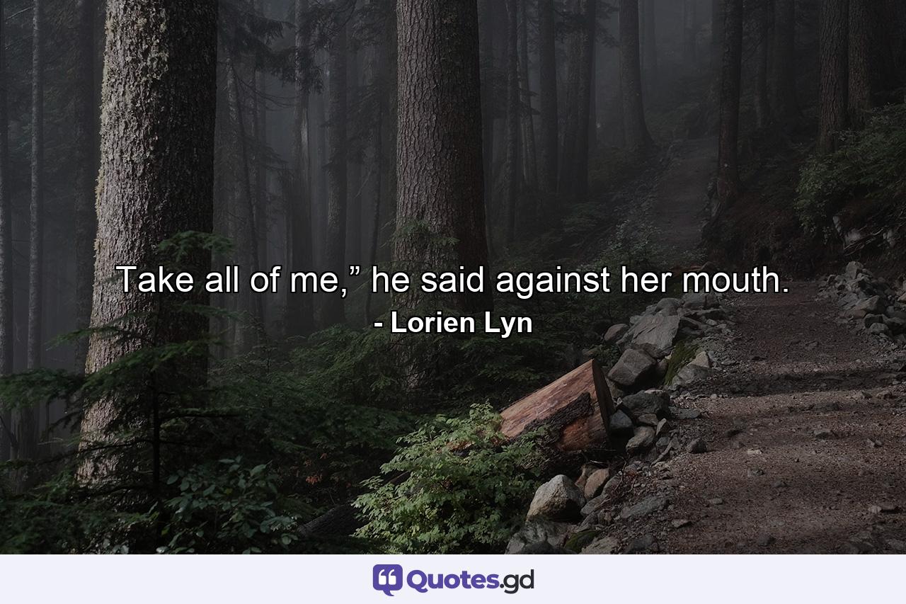 Take all of me,” he said against her mouth. - Quote by Lorien Lyn