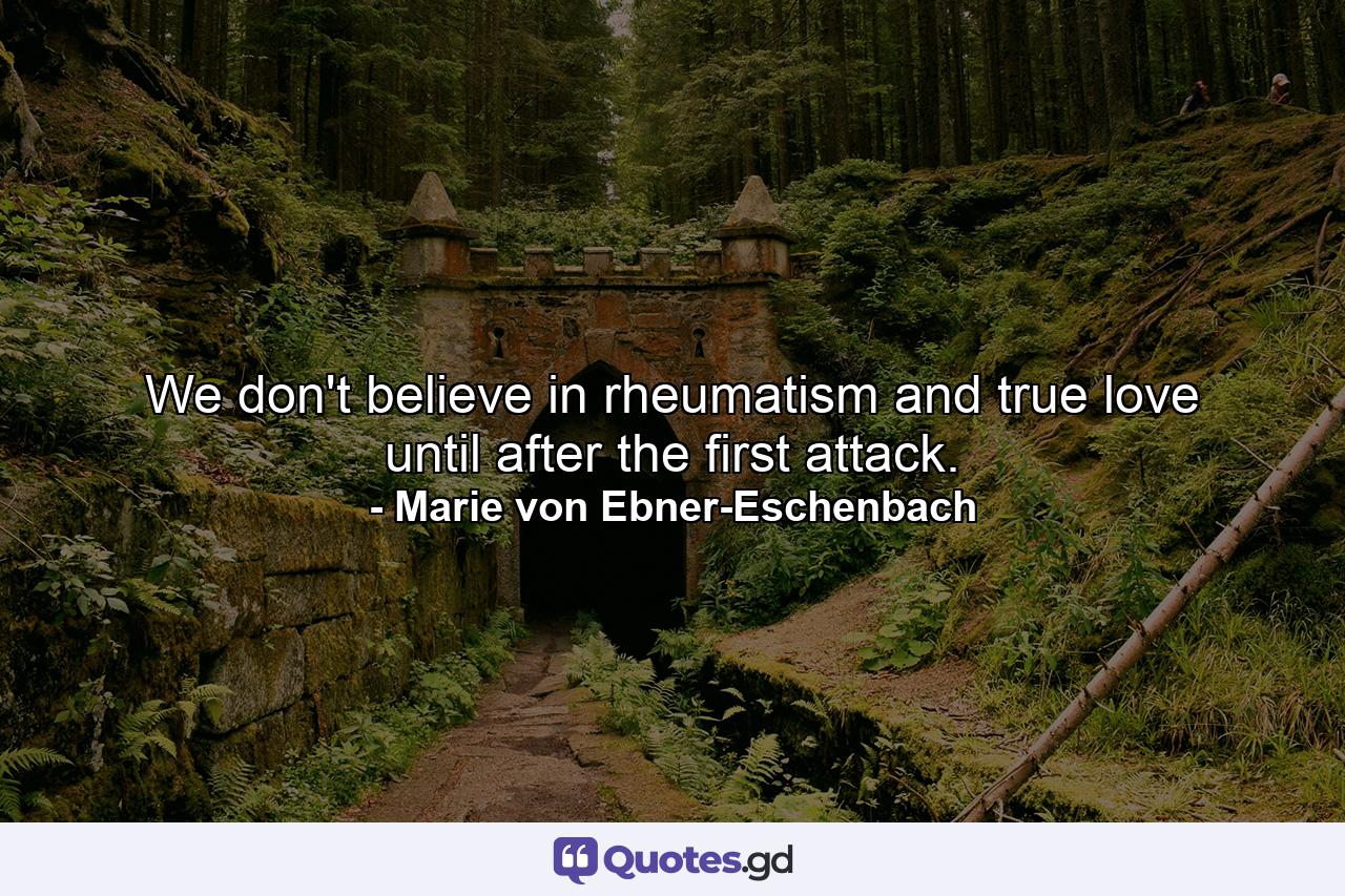 We don't believe in rheumatism and true love until after the first attack. - Quote by Marie von Ebner-Eschenbach