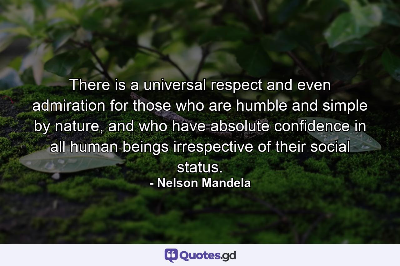 There is a universal respect and even admiration for those who are humble and simple by nature, and who have absolute confidence in all human beings irrespective of their social status. - Quote by Nelson Mandela