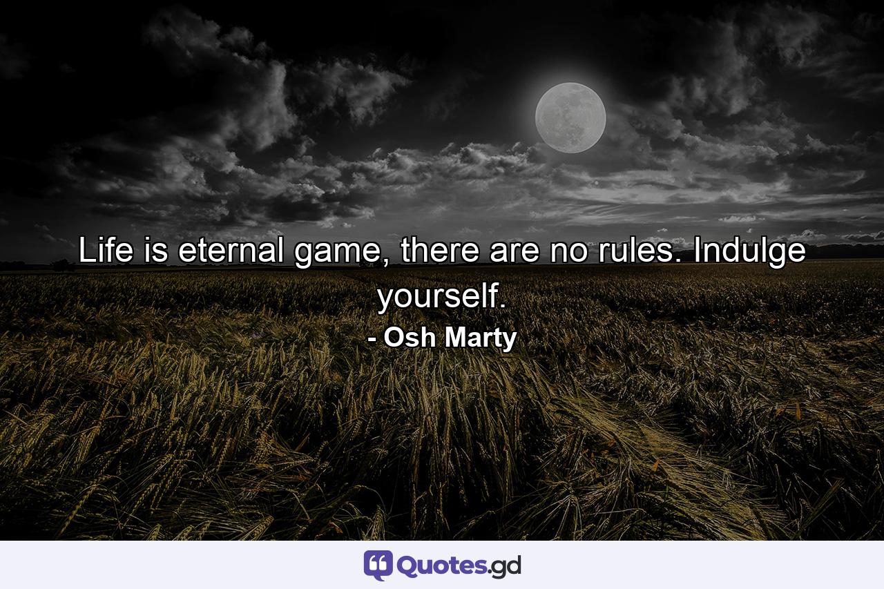 Life is eternal game, there are no rules. Indulge yourself. - Quote by Osh Marty