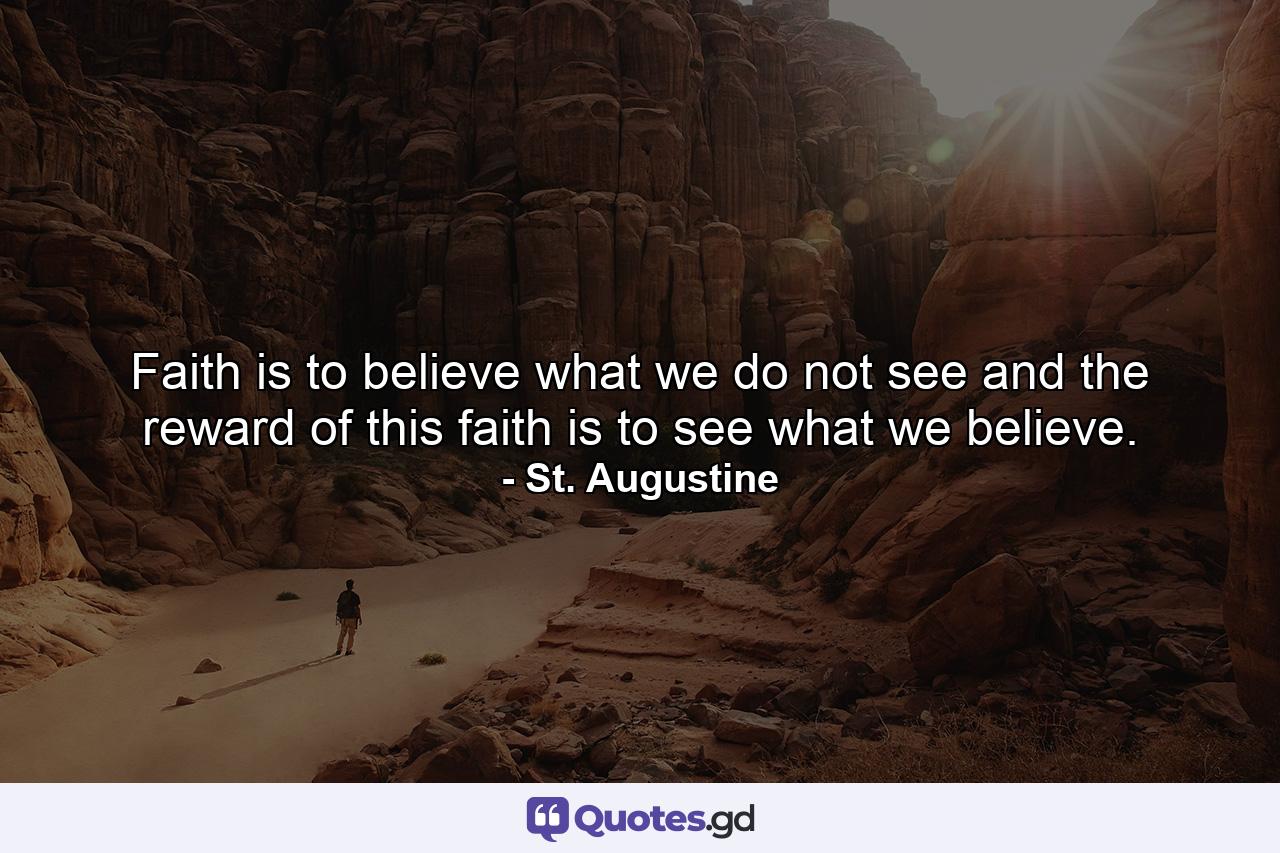 Faith is to believe what we do not see  and the reward of this faith is to see what we believe. - Quote by St. Augustine