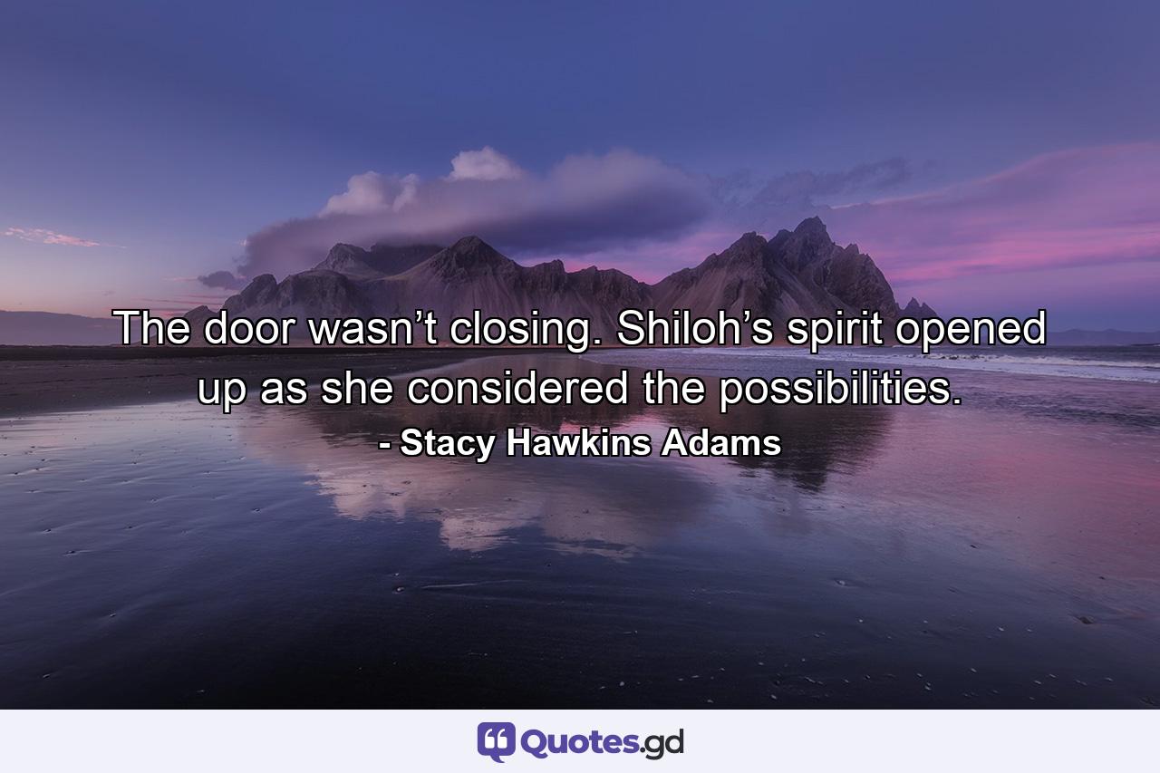 The door wasn’t closing. Shiloh’s spirit opened up as she considered the possibilities. - Quote by Stacy Hawkins Adams