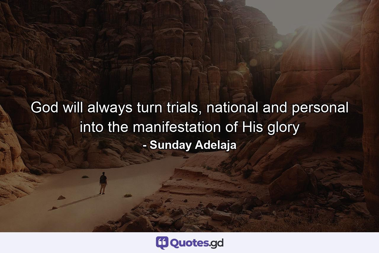 God will always turn trials, national and personal into the manifestation of His glory - Quote by Sunday Adelaja
