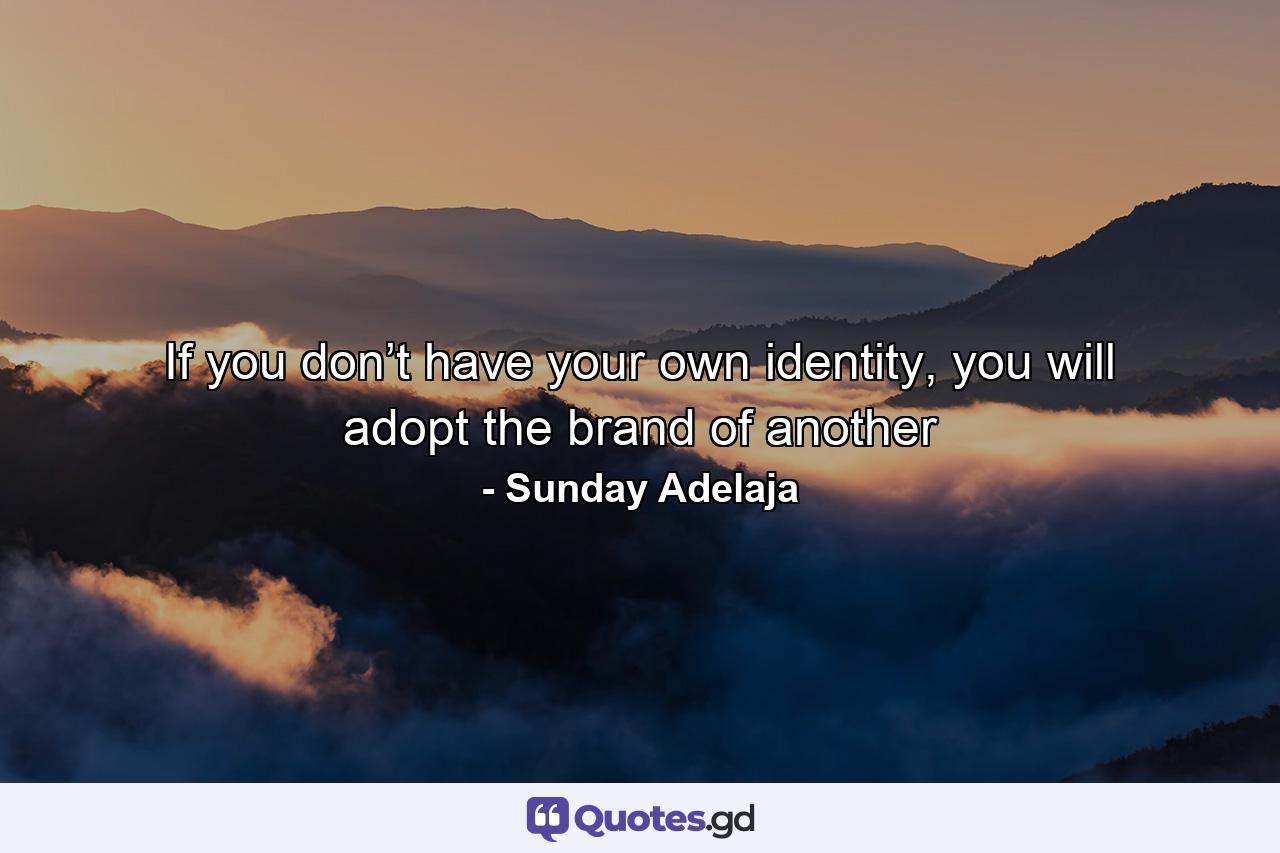 If you don’t have your own identity, you will adopt the brand of another - Quote by Sunday Adelaja