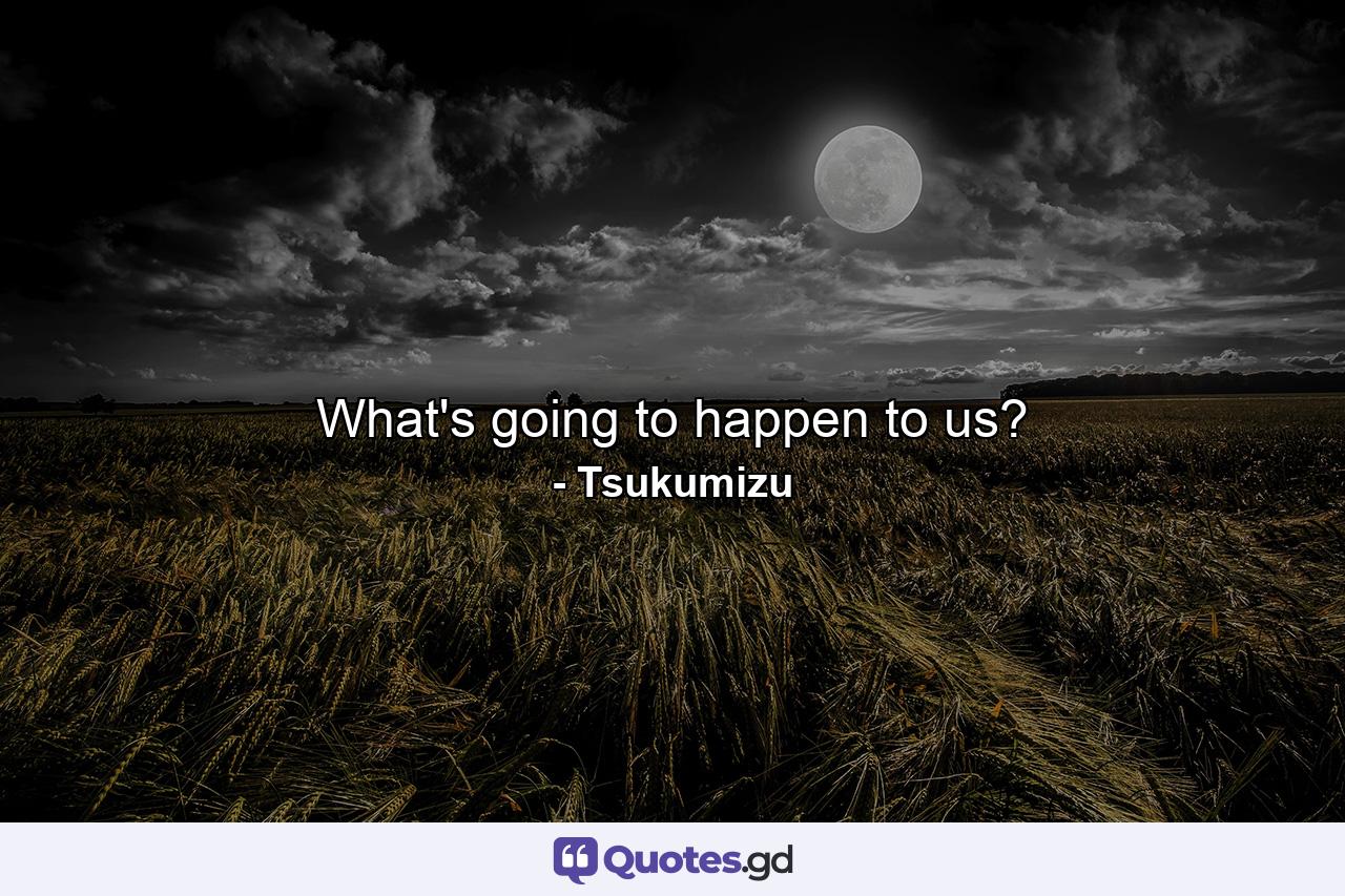 What's going to happen to us? - Quote by Tsukumizu