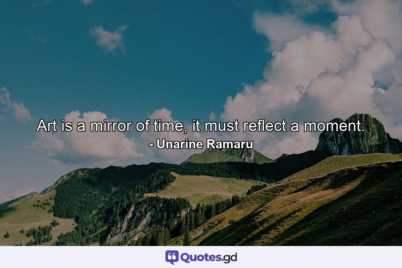 Art is a mirror of time, it must reflect a moment. - Quote by Unarine Ramaru