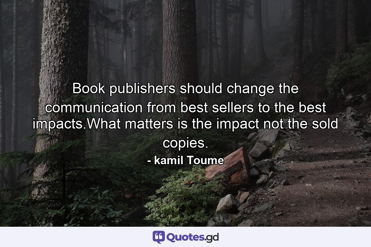 Book publishers should change the communication from best sellers to the best impacts.What matters is the impact not the sold copies. - Quote by kamil Toume