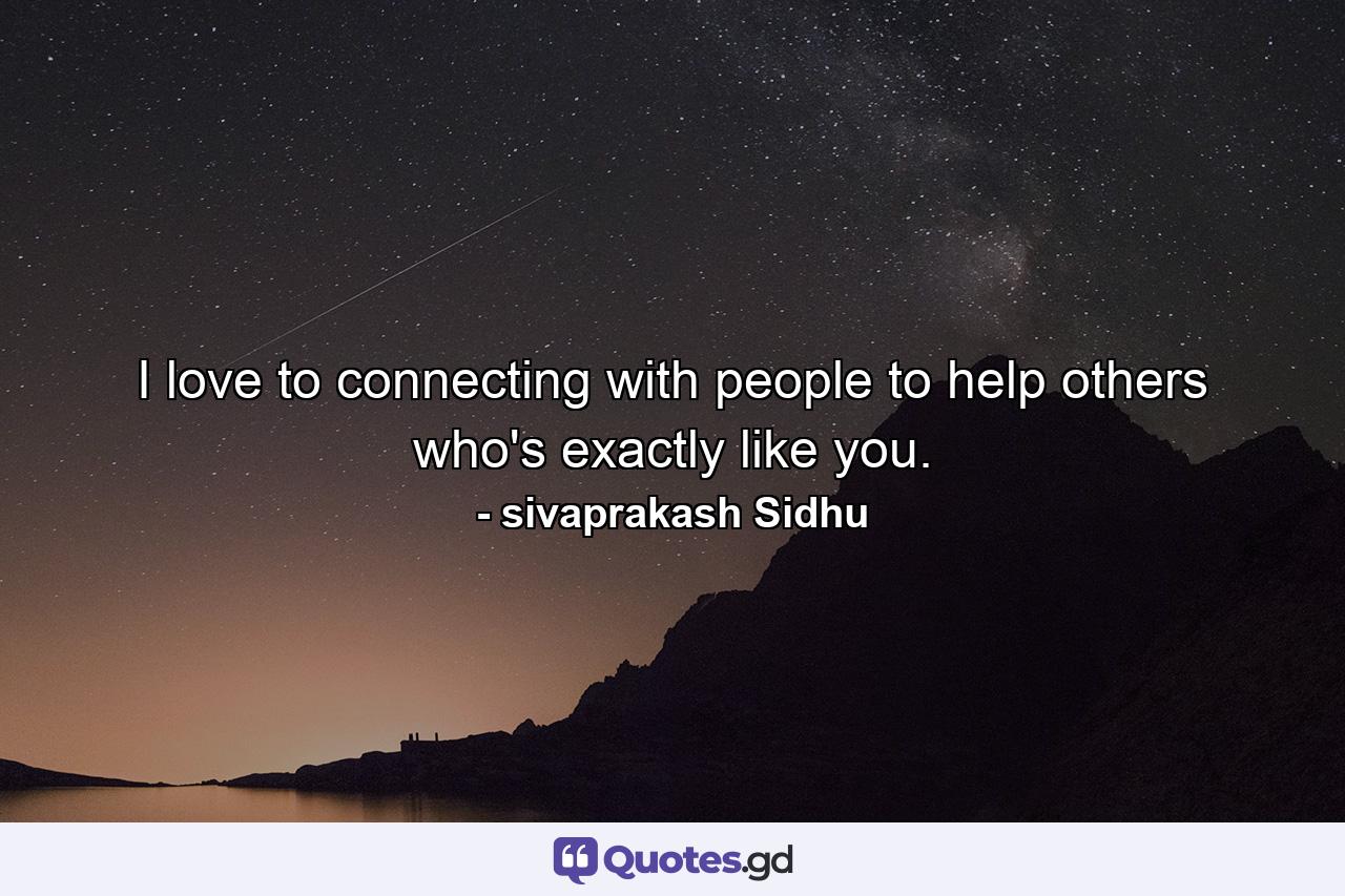 I love to connecting with people to help others who's exactly like you. - Quote by sivaprakash Sidhu