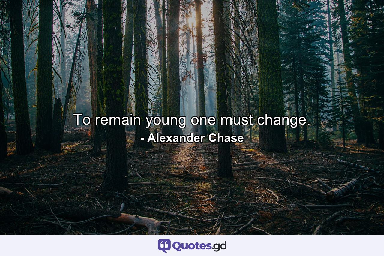 To remain young one must change. - Quote by Alexander Chase