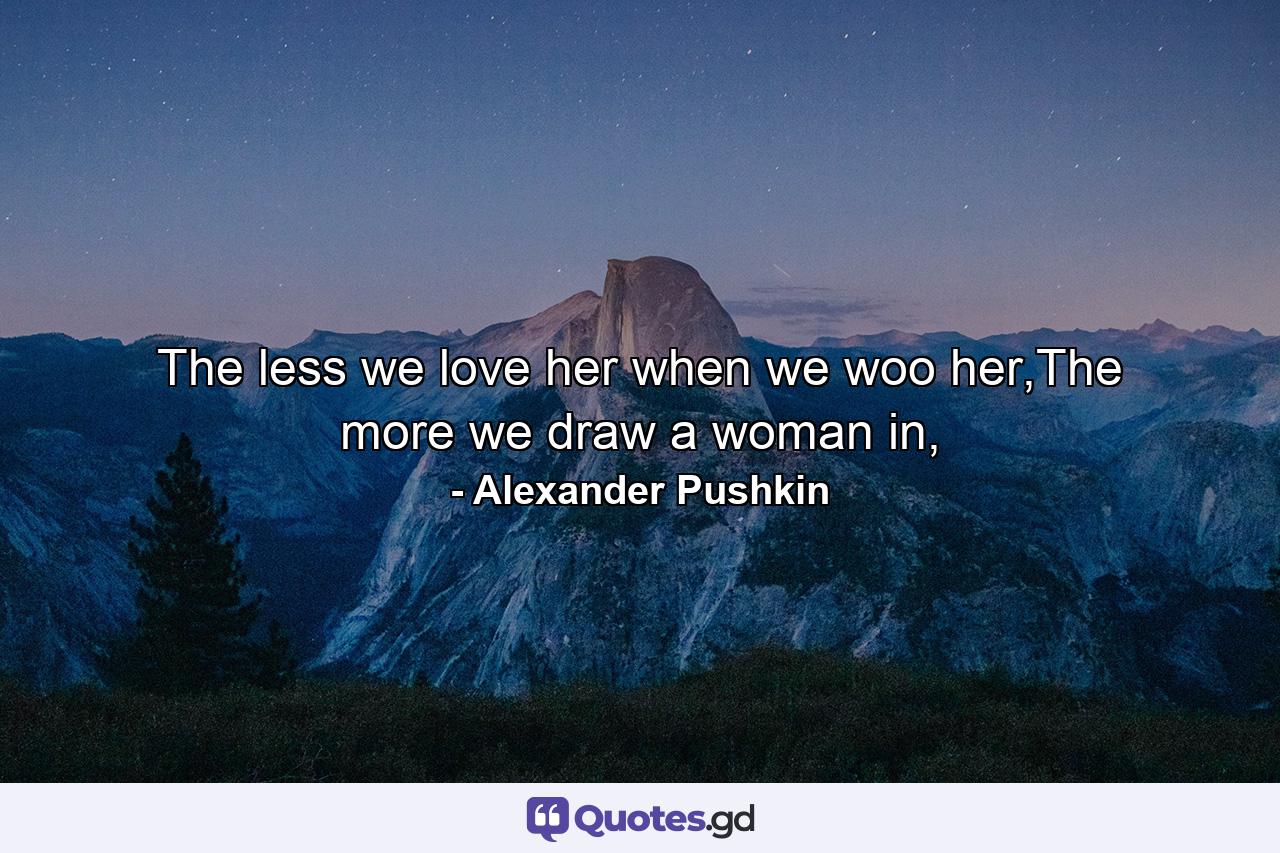 The less we love her when we woo her,The more we draw a woman in, - Quote by Alexander Pushkin