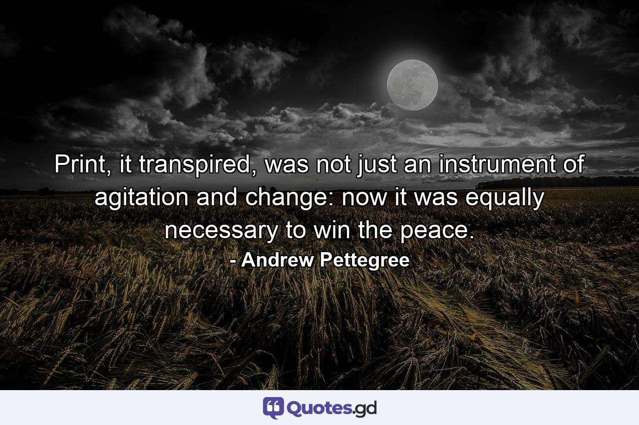 Print, it transpired, was not just an instrument of agitation and change: now it was equally necessary to win the peace. - Quote by Andrew Pettegree