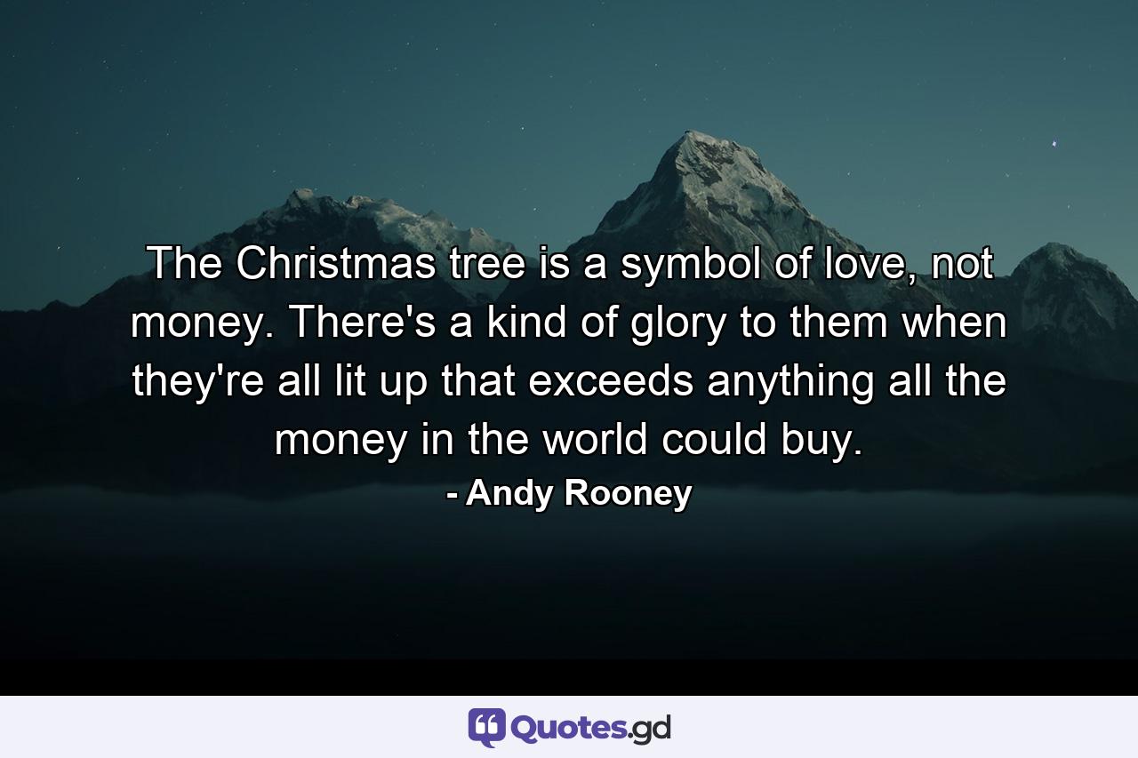 The Christmas tree is a symbol of love, not money. There's a kind of glory to them when they're all lit up that exceeds anything all the money in the world could buy. - Quote by Andy Rooney