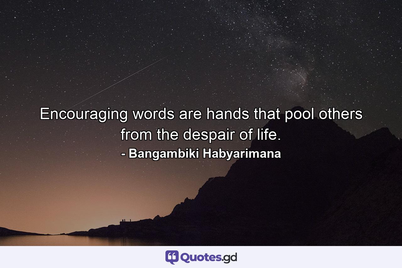 Encouraging words are hands that pool others from the despair of life. - Quote by Bangambiki Habyarimana