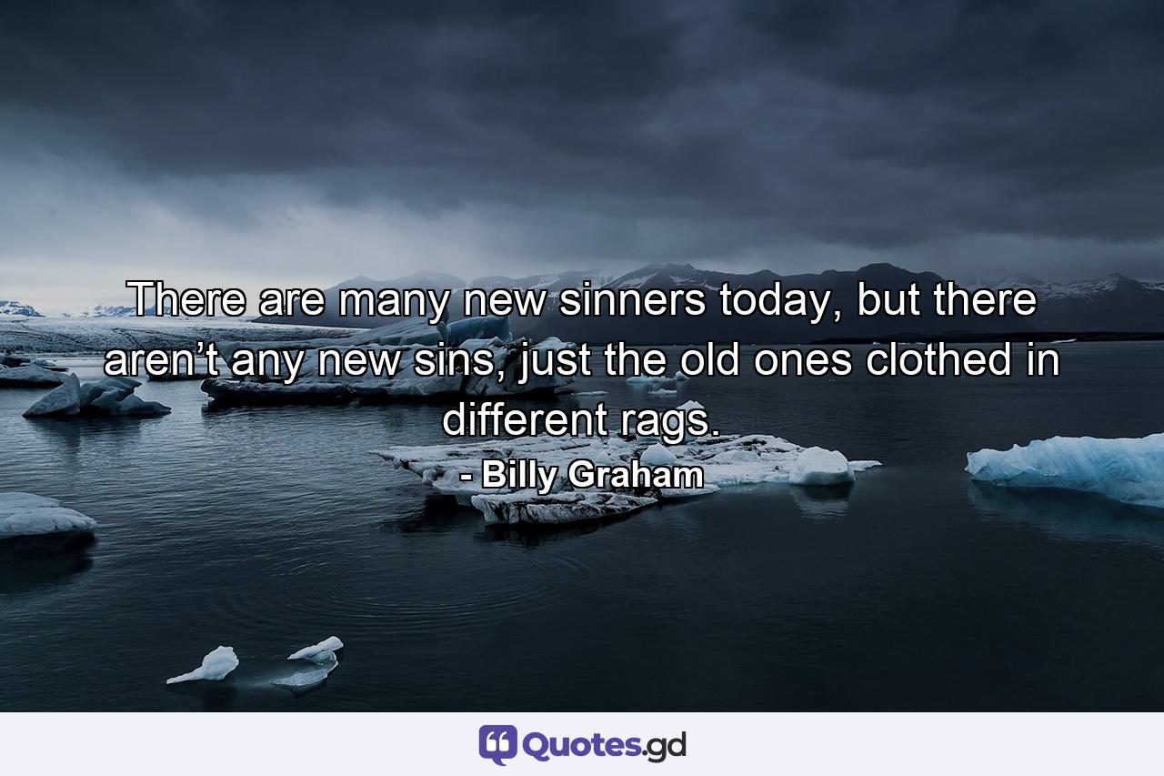 There are many new sinners today, but there aren’t any new sins, just the old ones clothed in different rags. - Quote by Billy Graham