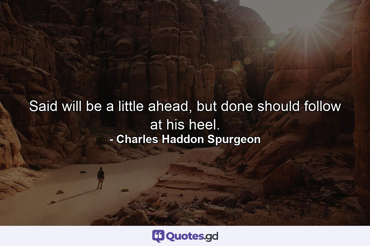 Said will be a little ahead, but done should follow at his heel. - Quote by Charles Haddon Spurgeon