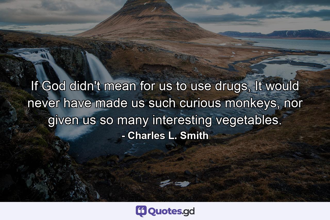 If God didn't mean for us to use drugs, It would never have made us such curious monkeys, nor given us so many interesting vegetables. - Quote by Charles L. Smith