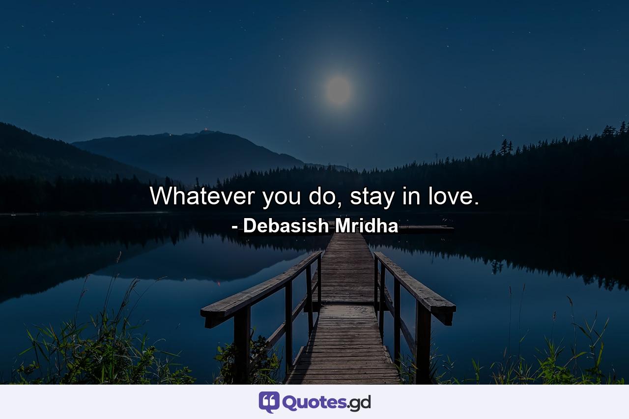 Whatever you do, stay in love. - Quote by Debasish Mridha