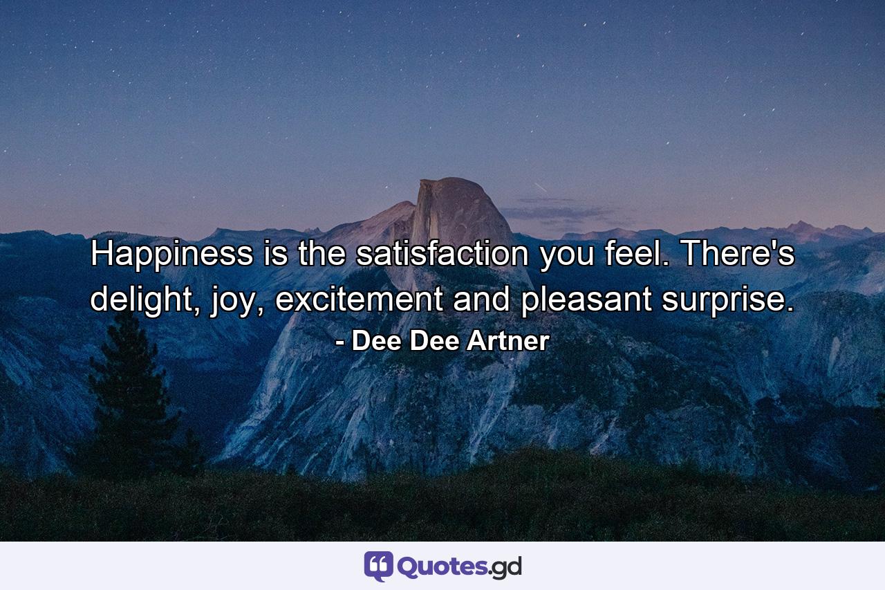 Happiness is the satisfaction you feel. There's delight, joy, excitement and pleasant surprise. - Quote by Dee Dee Artner