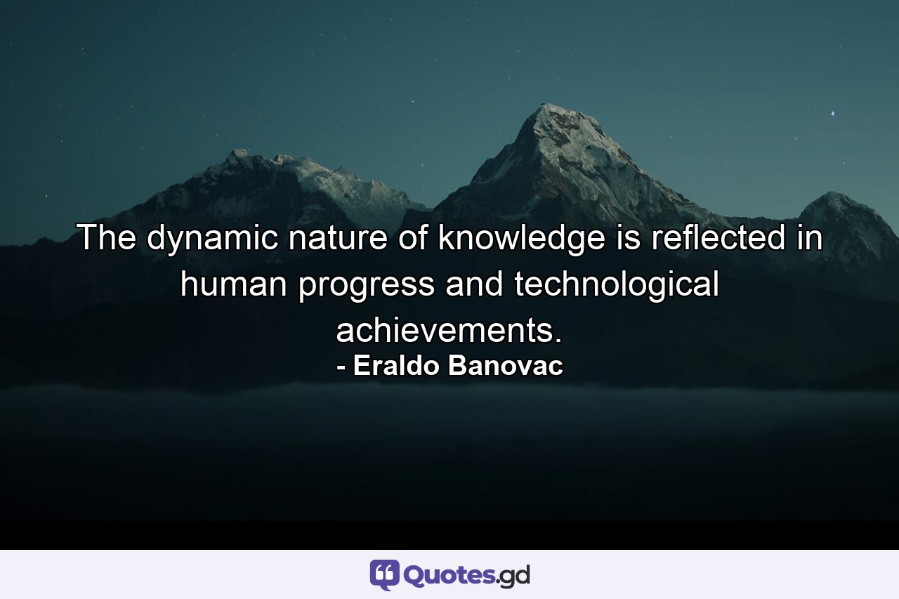 The dynamic nature of knowledge is reflected in human progress and technological achievements. - Quote by Eraldo Banovac