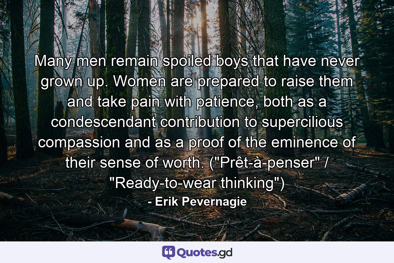 Many men remain spoiled boys that have never grown up. Women are prepared to raise them and take pain with patience, both as a condescendant contribution to supercilious compassion and as a proof of the eminence of their sense of worth. (