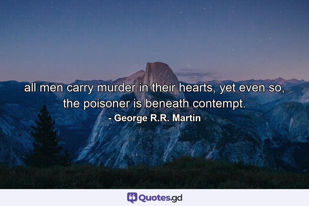 all men carry murder in their hearts, yet even so, the poisoner is beneath contempt. - Quote by George R.R. Martin