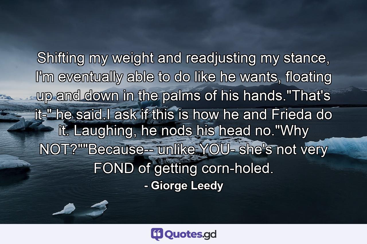 Shifting my weight and readjusting my stance, I'm eventually able to do like he wants, floating up and down in the palms of his hands.