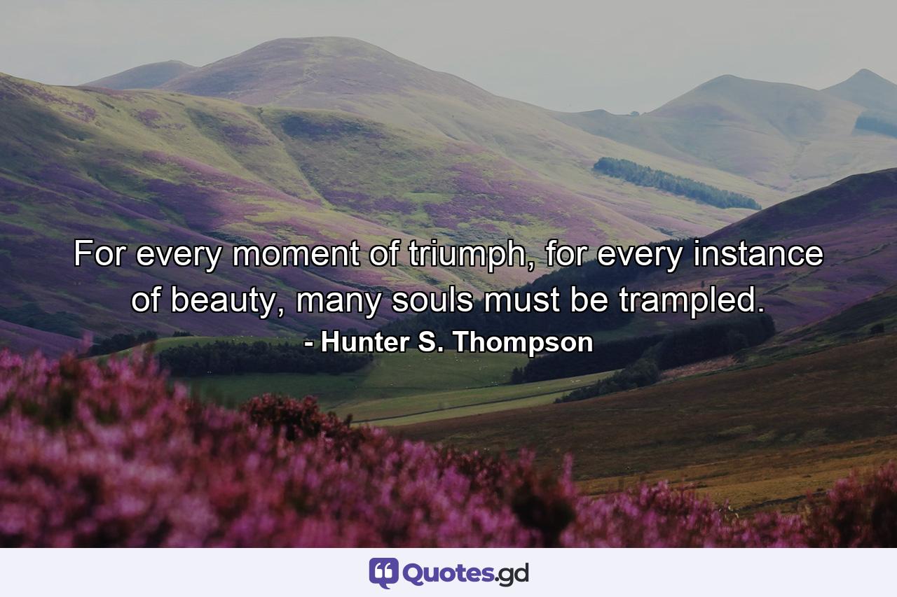 For every moment of triumph, for every instance of beauty, many souls must be trampled. - Quote by Hunter S. Thompson