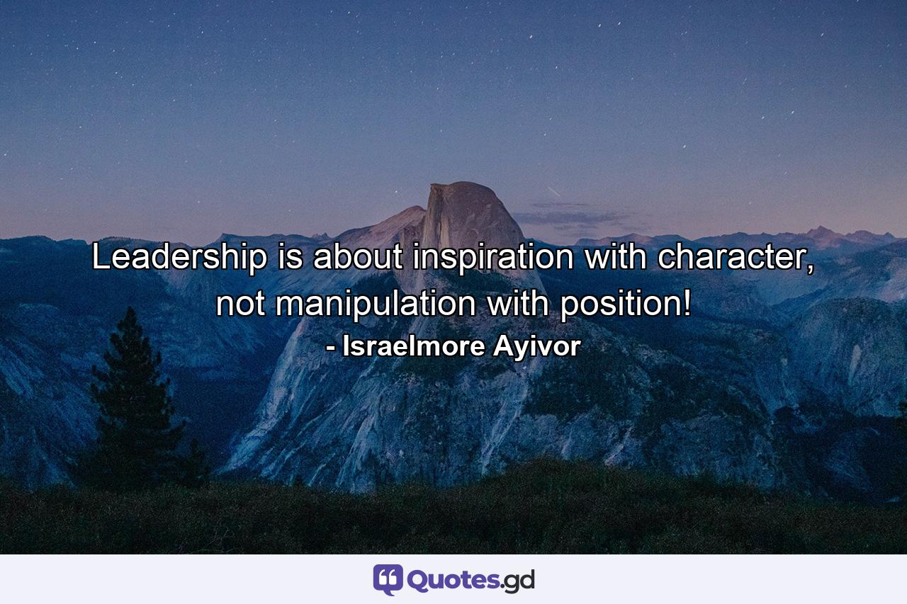 Leadership is about inspiration with character, not manipulation with position! - Quote by Israelmore Ayivor