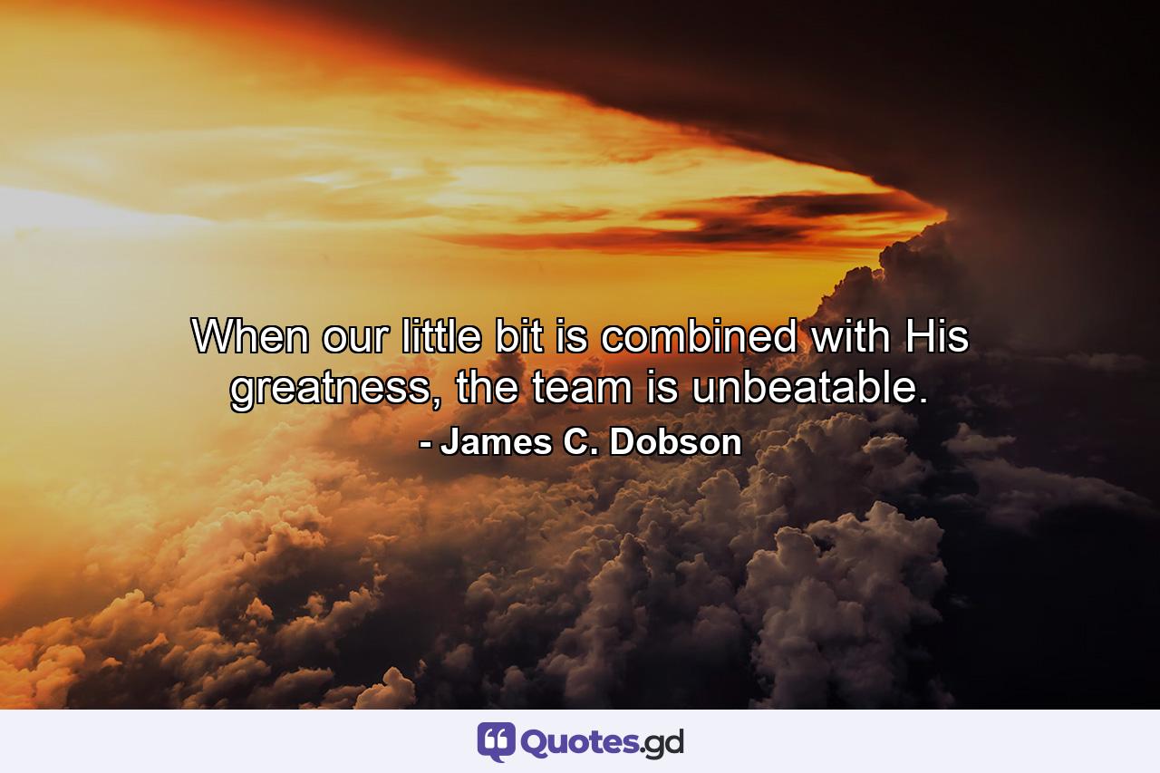 When our little bit is combined with His greatness, the team is unbeatable. - Quote by James C. Dobson