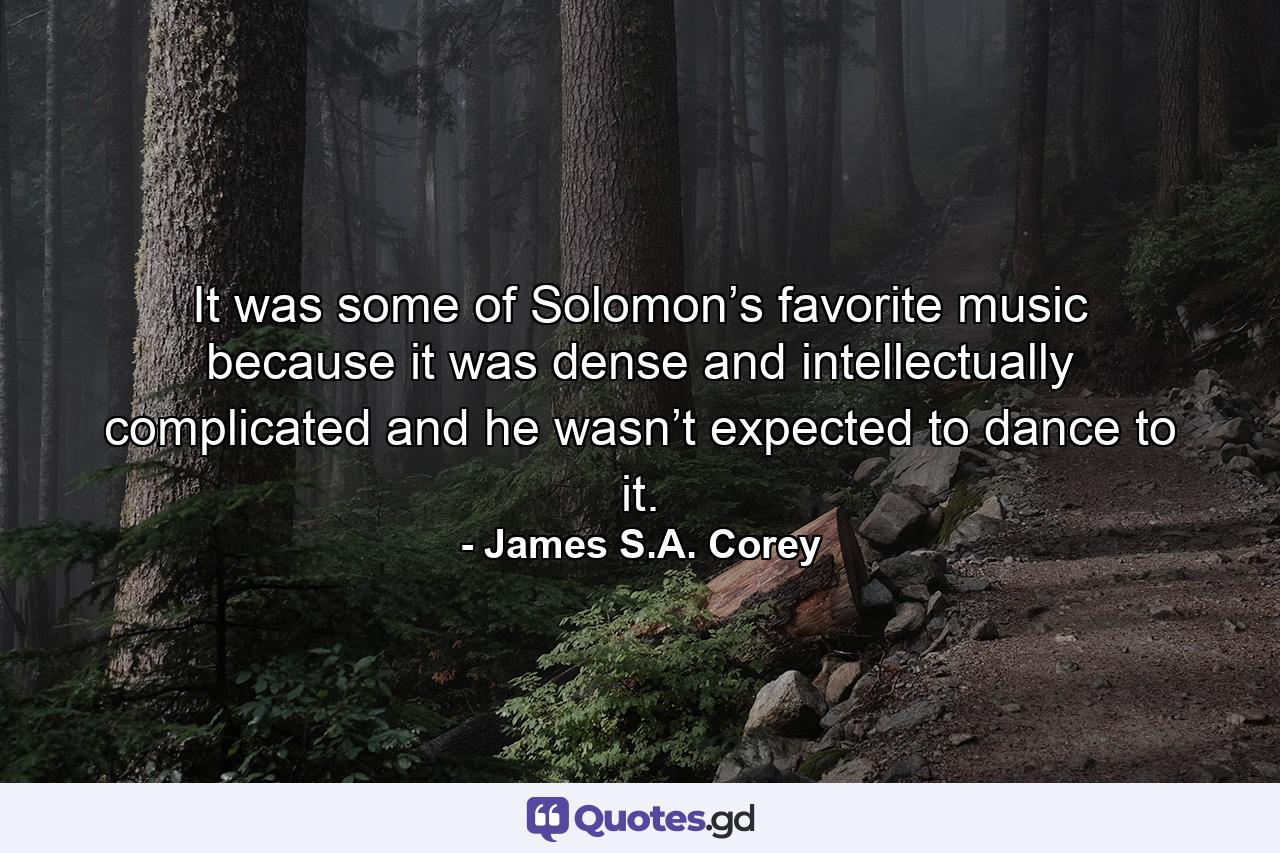 It was some of Solomon’s favorite music because it was dense and intellectually complicated and he wasn’t expected to dance to it. - Quote by James S.A. Corey