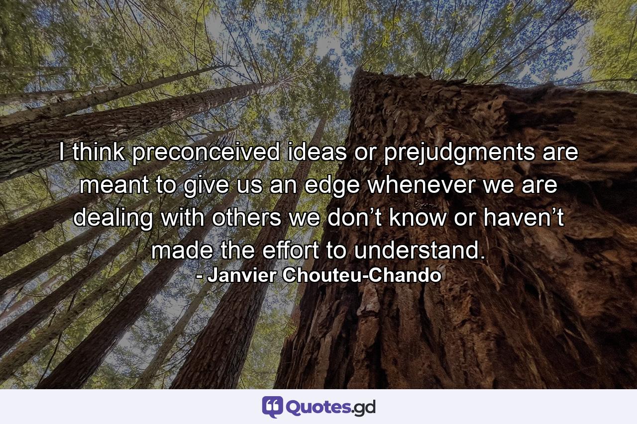 I think preconceived ideas or prejudgments are meant to give us an edge whenever we are dealing with others we don’t know or haven’t made the effort to understand. - Quote by Janvier Chouteu-Chando