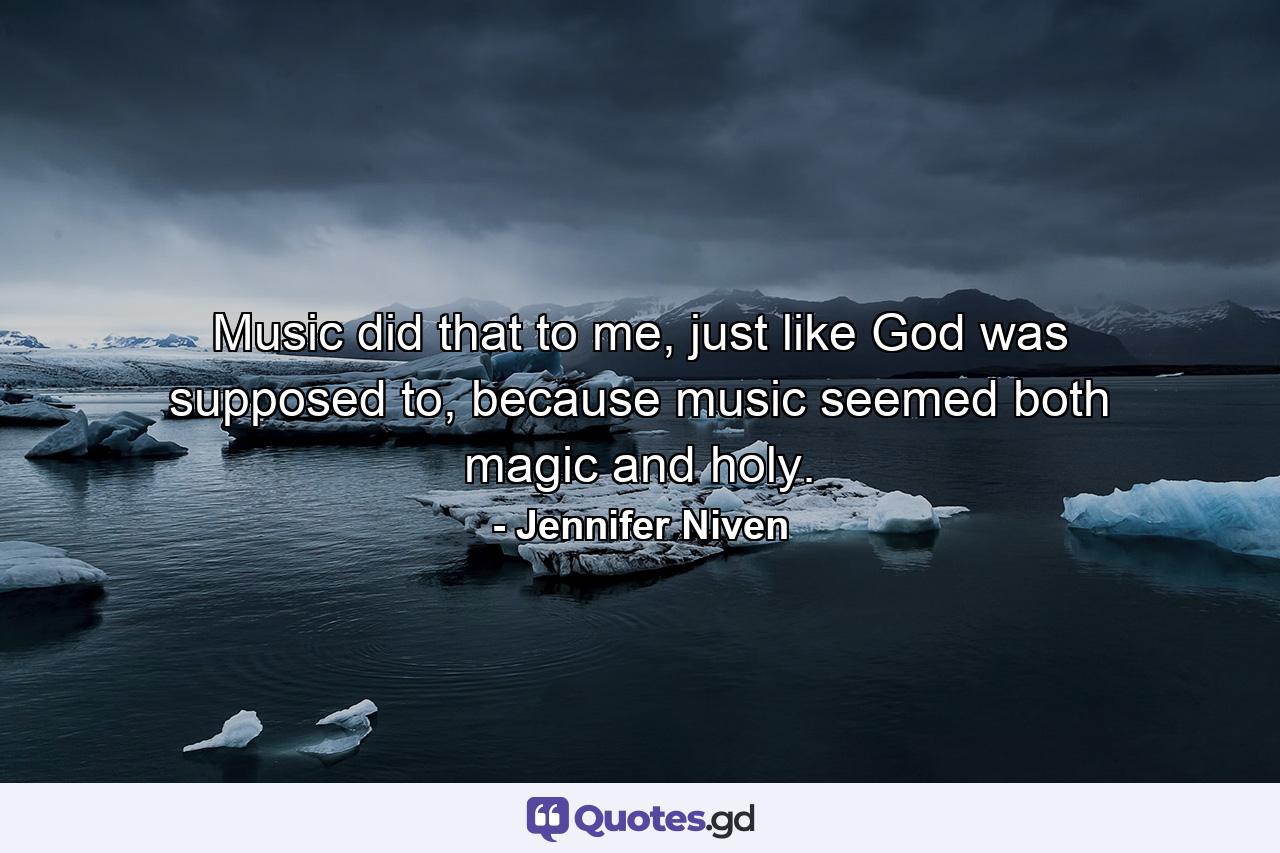 Music did that to me, just like God was supposed to, because music seemed both magic and holy. - Quote by Jennifer Niven