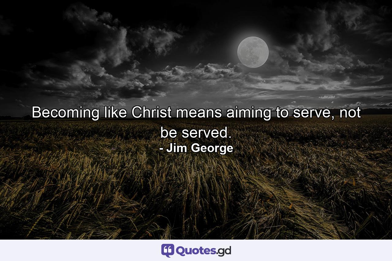 Becoming like Christ means aiming to serve, not be served. - Quote by Jim George