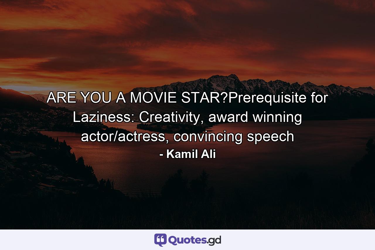 ARE YOU A MOVIE STAR?Prerequisite for Laziness: Creativity, award winning actor/actress, convincing speech - Quote by Kamil Ali