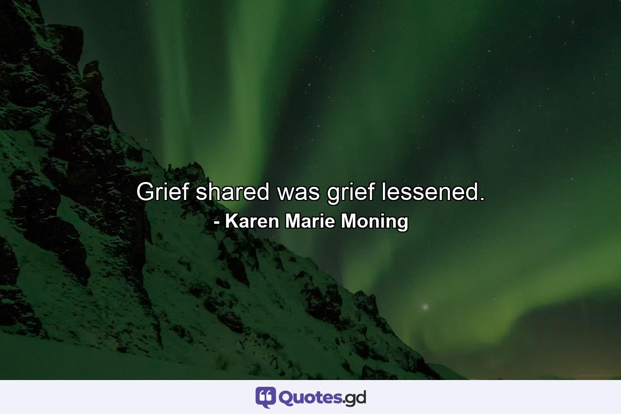 Grief shared was grief lessened. - Quote by Karen Marie Moning