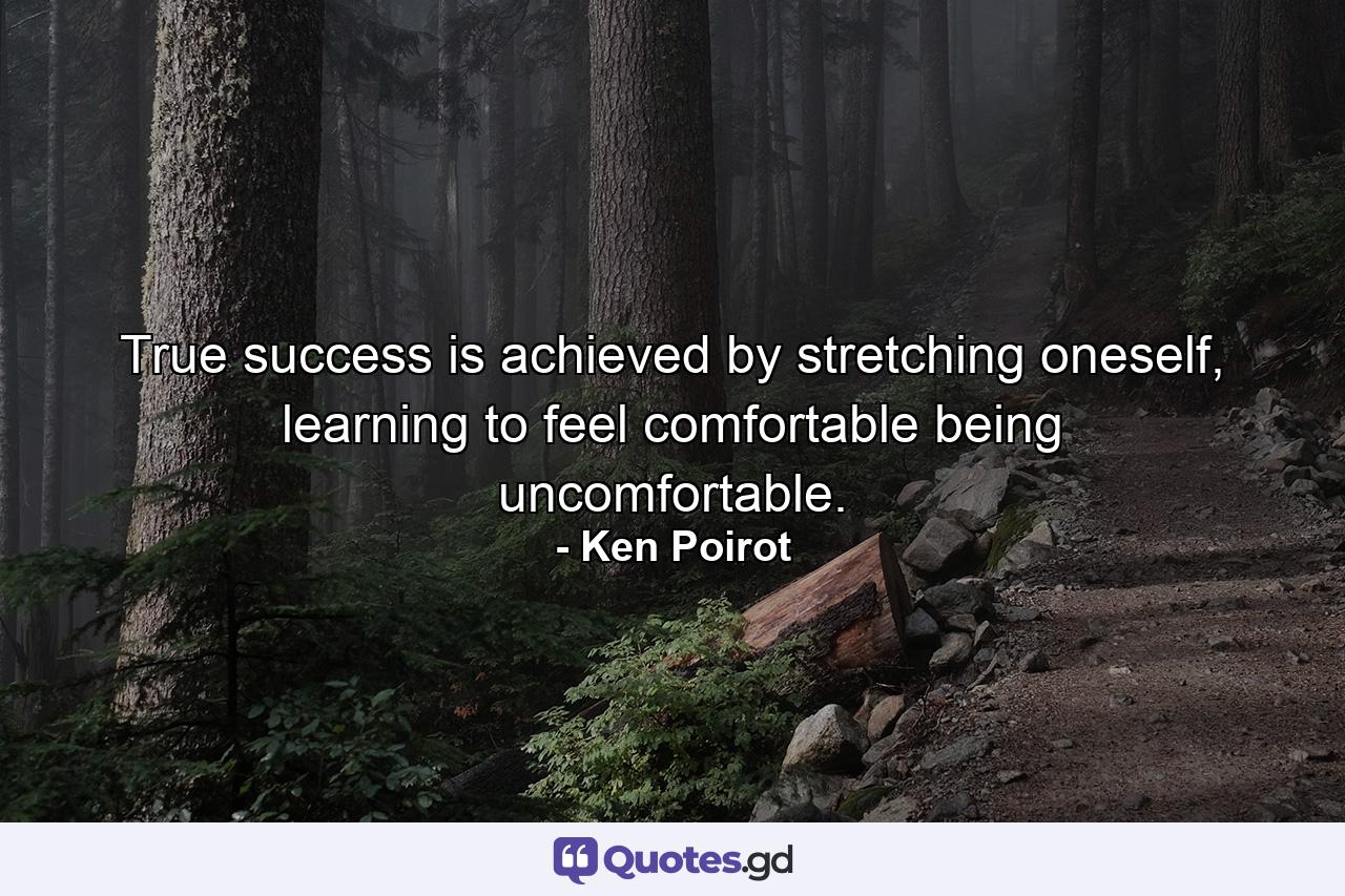 True success is achieved by stretching oneself, learning to feel comfortable being uncomfortable. - Quote by Ken Poirot