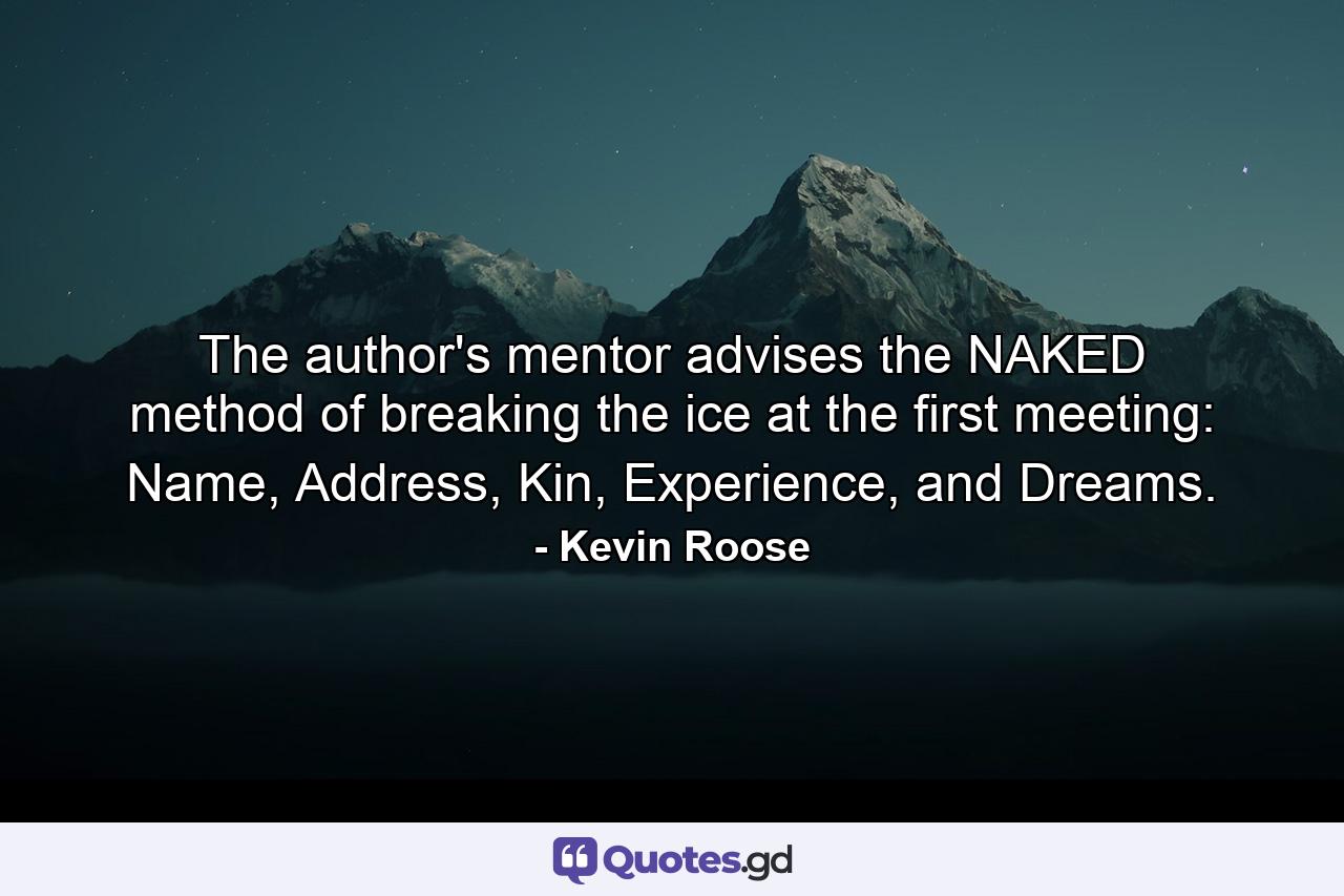 The author's mentor advises the NAKED method of breaking the ice at the first meeting: Name, Address, Kin, Experience, and Dreams. - Quote by Kevin Roose