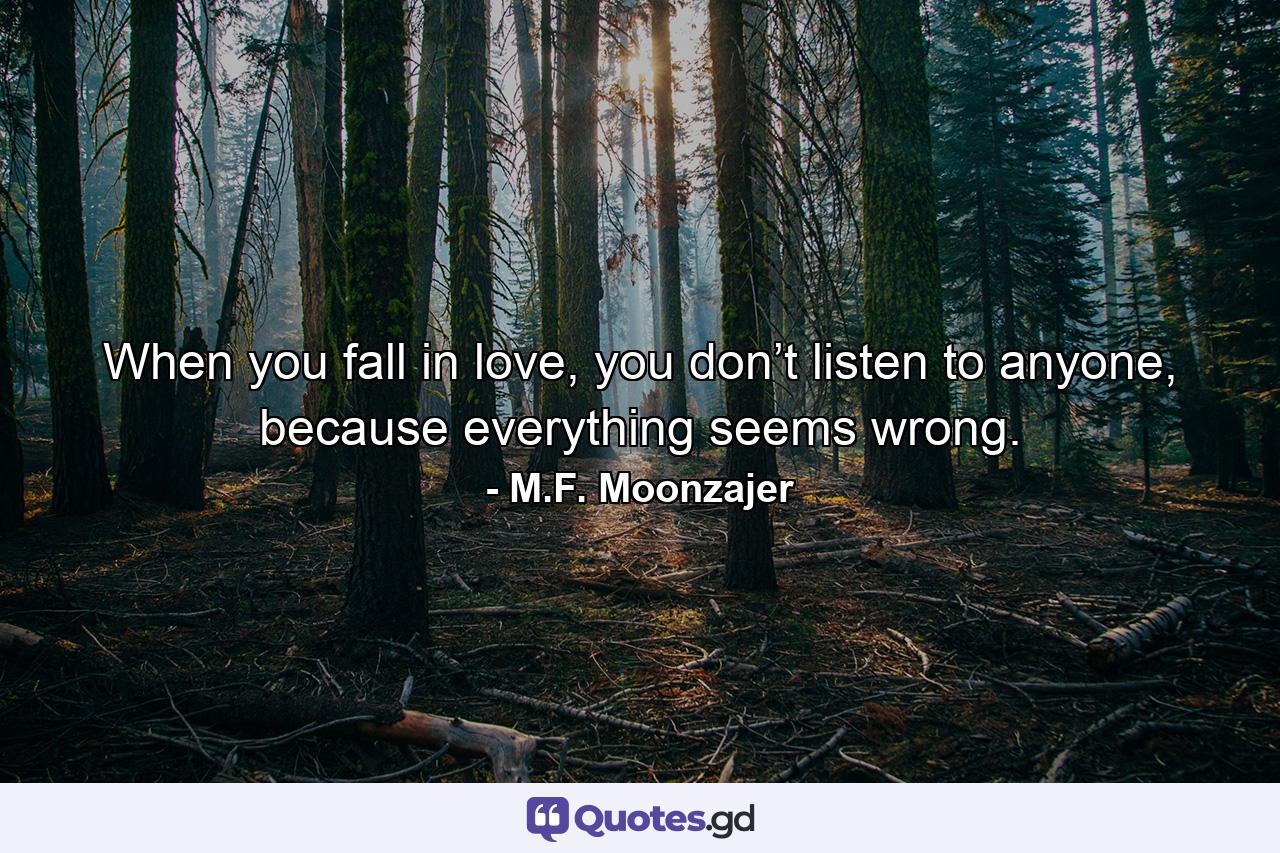 When you fall in love, you don’t listen to anyone, because everything seems wrong. - Quote by M.F. Moonzajer